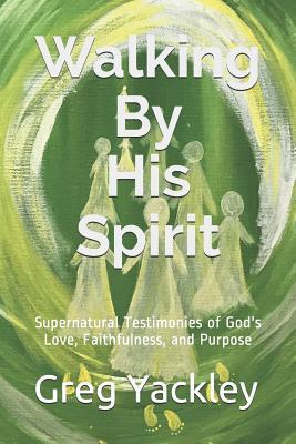 Read online Walking By His Spirit: Supernatural Testimonies of God's Love, Faithfulness, and Purpose - Greg Yackley file in ePub