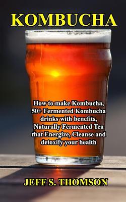 Download Kombucha: How to make Kombucha, 50  Fermented Kombucha drinks with benefits, Naturally Fermented Tea that Energize, Cleanse and detoxify your health - Jeff S Thomson | ePub