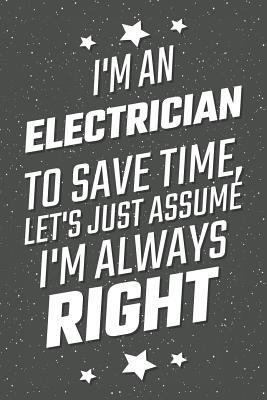 Download I'm An Electrician To Save Time, Let's Just Assume I'm Always Right: Notebook, Planner or Journal - Size 6 x 9 - 110 Lined Pages - Office Equipment, Supplies - Great Gift Idea for Christmas or Birthday for a Teller -  | PDF