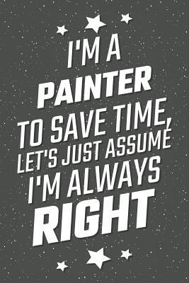 Download I'm A Painter To Save Time, Let's Just Assume I'm Always Right: Notebook, Planner or Journal Size 6 x 9 110 Lined Pages Office Equipment, Supplies Great Gift Idea for Christmas or Birthday for a Petroleum Engineer -  | PDF