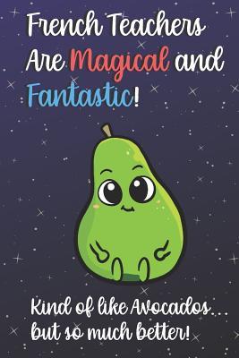 Read online French Teachers Are Magical and Fantastic! Kind of Like Avocados, But So Much Better!: Funny Journal Diary Notebook. For Teacher Appreciation, Christmas, Graduation Gifts for Education Elementary High School and Middle School Teaching -  file in PDF