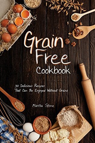 Read online Grain Free Cookbook: 30 Delicious Recipes That Can Be Enjoyed Without Grains - Martha Stone | PDF