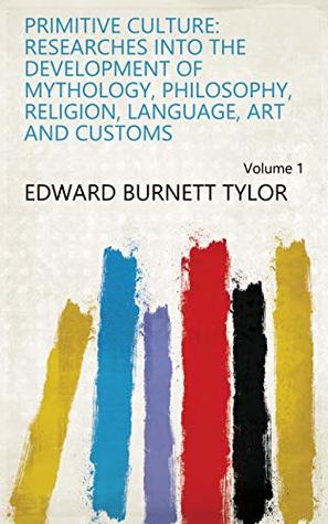 Read Primitive Culture: Researches Into the Development of Mythology, Philosophy, Religion, Language, Art and Customs Volume 1 - Edward Burnett Tylor file in PDF