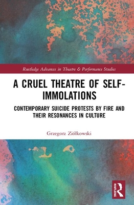 Full Download A Cruel Theatre of Self-Immolations: Contemporary Suicide Protests by Fire and Their Resonances in Culture - Grzegorz Ziolkowski | ePub