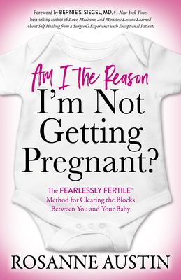 Read Online Am I the Reason I'm Not Getting Pregnant?: The Fearlessly Fertile(tm) Method for Clearing the Blocks Between You and Your Baby - Rosanne Austin file in PDF